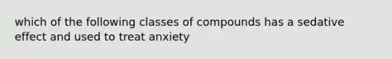 which of the following classes of compounds has a sedative effect and used to treat anxiety