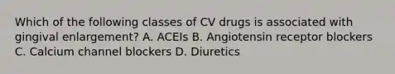 Which of the following classes of CV drugs is associated with gingival enlargement? A. ACEIs B. Angiotensin receptor blockers C. Calcium channel blockers D. Diuretics