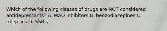 Which of the following classes of drugs are NOT considered antidepressants? A. MAO inhibitors B. benzodiazepines C. tricyclics D. SSRIs