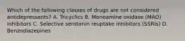 Which of the following classes of drugs are not considered antidepressants? A. Tricyclics B. Monoamine oxidase (MAO) inhibitors C. Selective serotonin reuptake inhibitors (SSRIs) D. Benzodiazepines