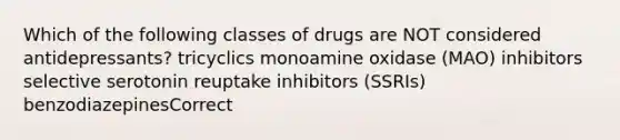 Which of the following classes of drugs are NOT considered antidepressants? tricyclics monoamine oxidase (MAO) inhibitors selective serotonin reuptake inhibitors (SSRIs) benzodiazepinesCorrect