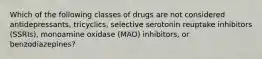 Which of the following classes of drugs are not considered antidepressants, tricyclics, selective serotonin reuptake inhibitors (SSRIs), monoamine oxidase (MAO) inhibitors, or benzodiazepines?