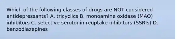 Which of the following classes of drugs are NOT considered antidepressants? A. tricyclics B. monoamine oxidase (MAO) inhibitors C. selective serotonin reuptake inhibitors (SSRIs) D. benzodiazepines