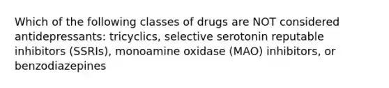 Which of the following classes of drugs are NOT considered antidepressants: tricyclics, selective serotonin reputable inhibitors (SSRIs), monoamine oxidase (MAO) inhibitors, or benzodiazepines