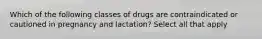 Which of the following classes of drugs are contraindicated or cautioned in pregnancy and lactation? Select all that apply