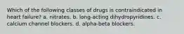 Which of the following classes of drugs is contraindicated in heart failure? a. nitrates. b. long-acting dihydropyridines. c. calcium channel blockers. d. alpha-beta blockers.