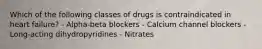 Which of the following classes of drugs is contraindicated in heart failure? - Alpha-beta blockers - Calcium channel blockers - Long-acting dihydropyridines - Nitrates