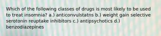 Which of the following classes of drugs is most likely to be used to treat insomnia? a.) anticonvulstatns b.) weight gain selective serotonin reuptake inhibitors c.) antipsychotics d.) benzodiazepines