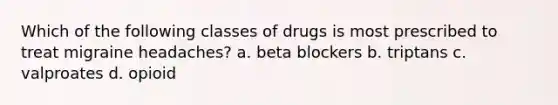 Which of the following classes of drugs is most prescribed to treat migraine headaches? a. beta blockers b. triptans c. valproates d. opioid