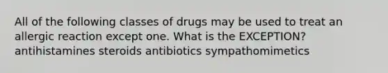 All of the following classes of drugs may be used to treat an allergic reaction except one. What is the EXCEPTION? antihistamines steroids antibiotics sympathomimetics