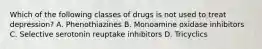 Which of the following classes of drugs is not used to treat depression? A. Phenothiazines B. Monoamine oxidase inhibitors C. Selective serotonin reuptake inhibitors D. Tricyclics