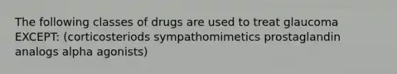 The following classes of drugs are used to treat glaucoma EXCEPT: (corticosteriods sympathomimetics prostaglandin analogs alpha agonists)