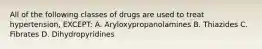 All of the following classes of drugs are used to treat hypertension, EXCEPT: A. Aryloxypropanolamines B. Thiazides C. Fibrates D. Dihydropyridines