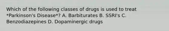 Which of the following classes of drugs is used to treat *Parkinson's Disease*? A. Barbiturates B. SSRI's C. Benzodiazepines D. Dopaminergic drugs