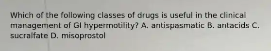 Which of the following classes of drugs is useful in the clinical management of GI hypermotility? A. antispasmatic B. antacids C. sucralfate D. misoprostol