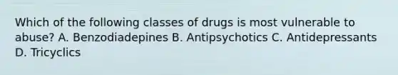 Which of the following classes of drugs is most vulnerable to abuse? A. Benzodiadepines B. Antipsychotics C. Antidepressants D. Tricyclics