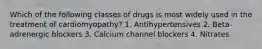 Which of the following classes of drugs is most widely used in the treatment of cardiomyopathy? 1. Antihypertensives 2. Beta-adrenergic blockers 3. Calcium channel blockers 4. Nitrates