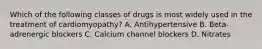 Which of the following classes of drugs is most widely used in the treatment of cardiomyopathy? A. Antihypertensive B. Beta-adrenergic blockers C. Calcium channel blockers D. Nitrates