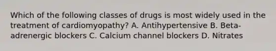 Which of the following classes of drugs is most widely used in the treatment of cardiomyopathy? A. Antihypertensive B. Beta-adrenergic blockers C. Calcium channel blockers D. Nitrates