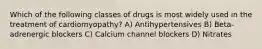 Which of the following classes of drugs is most widely used in the treatment of cardiomyopathy? A) Antihypertensives B) Beta-adrenergic blockers C) Calcium channel blockers D) Nitrates