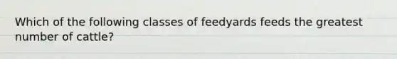 Which of the following classes of feedyards feeds the greatest number of cattle?