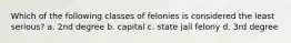 Which of the following classes of felonies is considered the least serious? a. 2nd degree b. capital c. state jail felony d. 3rd degree