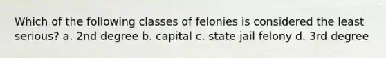 Which of the following classes of felonies is considered the least serious? a. 2nd degree b. capital c. state jail felony d. 3rd degree