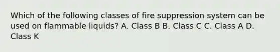 Which of the following classes of fire suppression system can be used on flammable liquids? A. Class B B. Class C C. Class A D. Class K