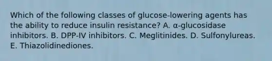 Which of the following classes of glucose-lowering agents has the ability to reduce insulin resistance? A. α-glucosidase inhibitors. B. DPP-IV inhibitors. C. Meglitinides. D. Sulfonylureas. E. Thiazolidinediones.