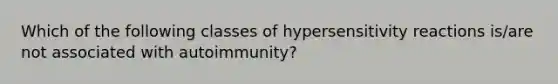 Which of the following classes of hypersensitivity reactions is/are not associated with autoimmunity?