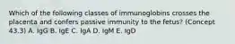 Which of the following classes of immunoglobins crosses the placenta and confers passive immunity to the fetus? (Concept 43.3) A. IgG B. IgE C. IgA D. IgM E. IgD