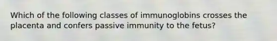 Which of the following classes of immunoglobins crosses the placenta and confers passive immunity to the fetus?