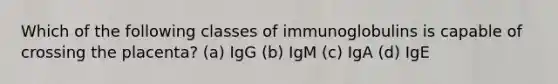 Which of the following classes of immunoglobulins is capable of crossing the placenta? (a) IgG (b) IgM (c) IgA (d) IgE