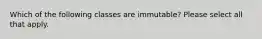 Which of the following classes are immutable? Please select all that apply.