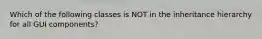 Which of the following classes is NOT in the inheritance hierarchy for all GUI components?