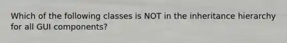 Which of the following classes is NOT in the inheritance hierarchy for all GUI components?