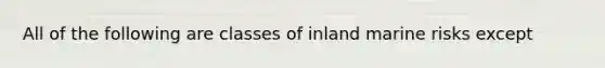 All of the following are classes of inland marine risks except