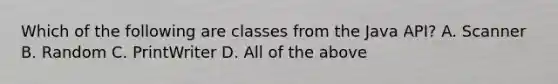 Which of the following are classes from the Java API? A. Scanner B. Random C. PrintWriter D. All of the above