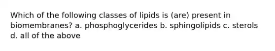 Which of the following classes of lipids is (are) present in biomembranes? a. phosphoglycerides b. sphingolipids c. sterols d. all of the above