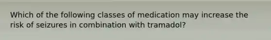 Which of the following classes of medication may increase the risk of seizures in combination with tramadol?