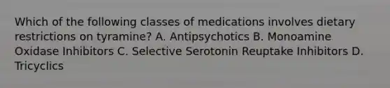 Which of the following classes of medications involves dietary restrictions on tyramine? A. Antipsychotics B. Monoamine Oxidase Inhibitors C. Selective Serotonin Reuptake Inhibitors D. Tricyclics