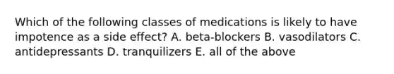 Which of the following classes of medications is likely to have impotence as a side effect? A. beta-blockers B. vasodilators C. antidepressants D. tranquilizers E. all of the above