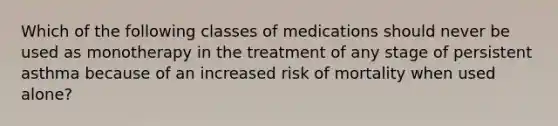 Which of the following classes of medications should never be used as monotherapy in the treatment of any stage of persistent asthma because of an increased risk of mortality when used alone?