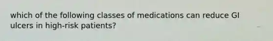 which of the following classes of medications can reduce GI ulcers in high-risk patients?