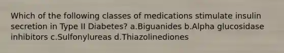 Which of the following classes of medications stimulate insulin secretion in Type II Diabetes? a.Biguanides b.Alpha glucosidase inhibitors c.Sulfonylureas d.Thiazolinediones