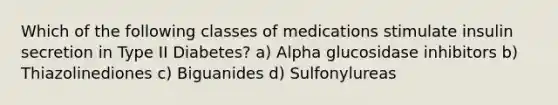 Which of the following classes of medications stimulate insulin secretion in Type II Diabetes? a) Alpha glucosidase inhibitors b) Thiazolinediones c) Biguanides d) Sulfonylureas