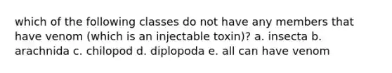 which of the following classes do not have any members that have venom (which is an injectable toxin)? a. insecta b. arachnida c. chilopod d. diplopoda e. all can have venom