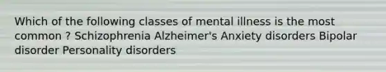 Which of the following classes of mental illness is the most common ? Schizophrenia Alzheimer's Anxiety disorders Bipolar disorder Personality disorders