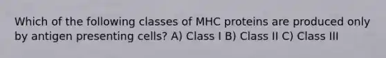 Which of the following classes of MHC proteins are produced only by antigen presenting cells? A) Class I B) Class II C) Class III