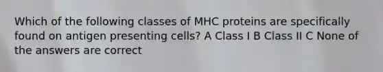 Which of the following classes of MHC proteins are specifically found on antigen presenting cells? A Class I B Class II C None of the answers are correct